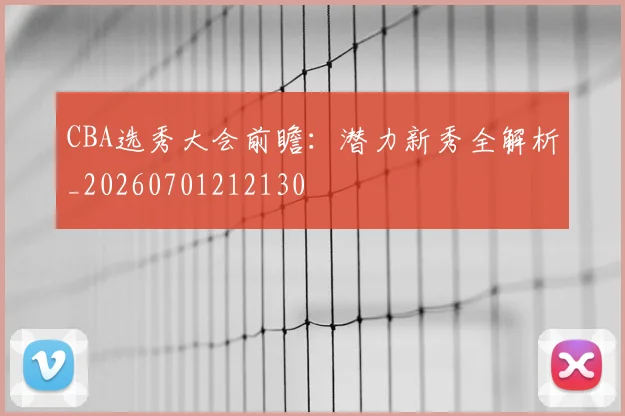 CBA选秀大会前瞻：潜力新秀全解析_20260701212130
