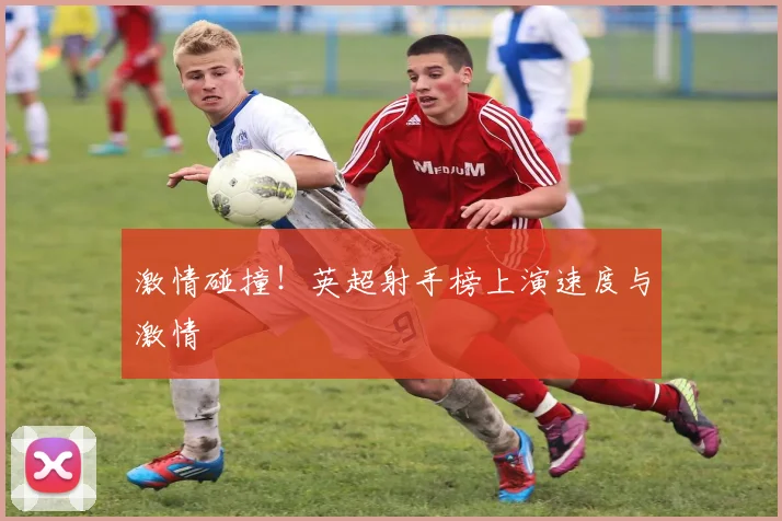 激情碰撞！英超射手榜上演速度与激情