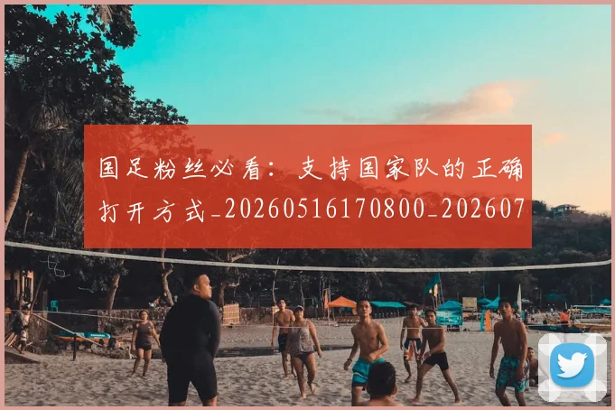 国足粉丝必看：支持国家队的正确打开方式_20260516170800_20260703224334_20260719165148