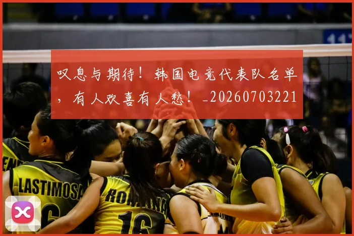 叹息与期待！韩国电竞代表队名单，有人欢喜有人愁！_20260703221441_20260718205454