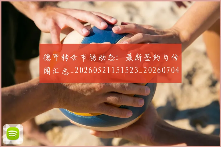 德甲转会市场动态：最新签约与传闻汇总_20260521151523_20260704173726