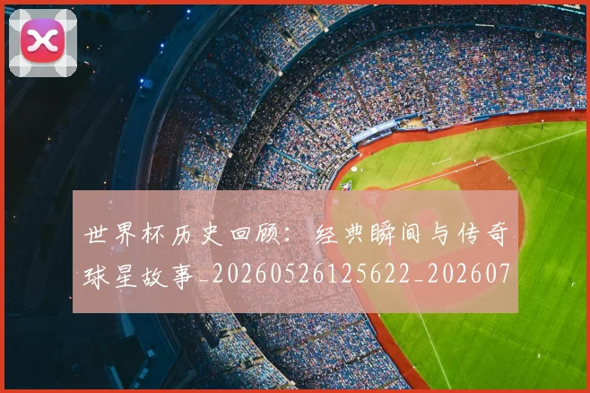 世界杯历史回顾：经典瞬间与传奇球星故事_20260526125622_20260702173743