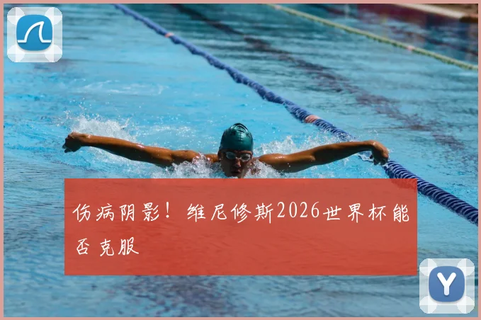 伤病阴影！维尼修斯2026世界杯能否克服