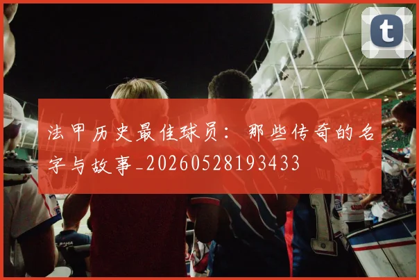 法甲历史最佳球员：那些传奇的名字与故事_20260528193433