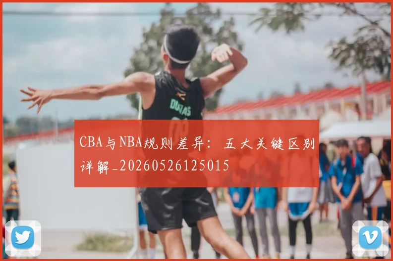 CBA与NBA规则差异：五大关键区别详解_20260526125015