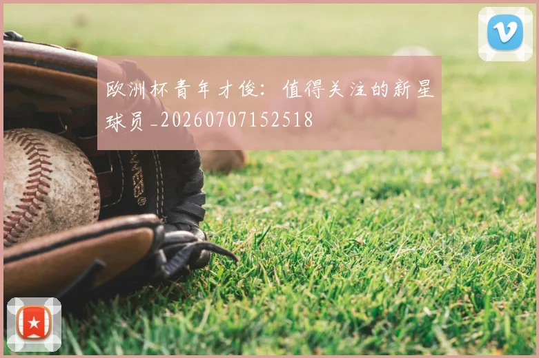 欧洲杯青年才俊：值得关注的新星球员_20260707152518