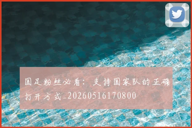 国足粉丝必看：支持国家队的正确打开方式_20260516170800