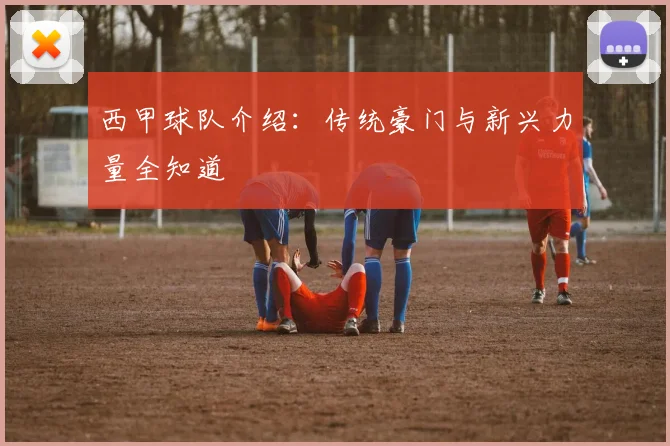 西甲球队介绍：传统豪门与新兴力量全知道