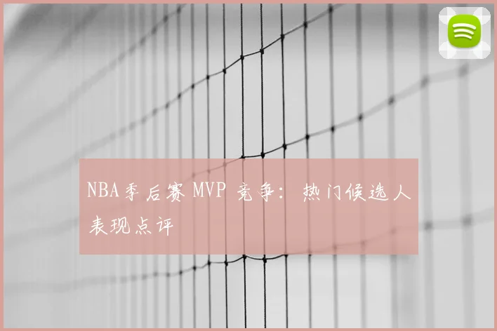 NBA季后赛 MVP 竞争:热门候选人表现点评