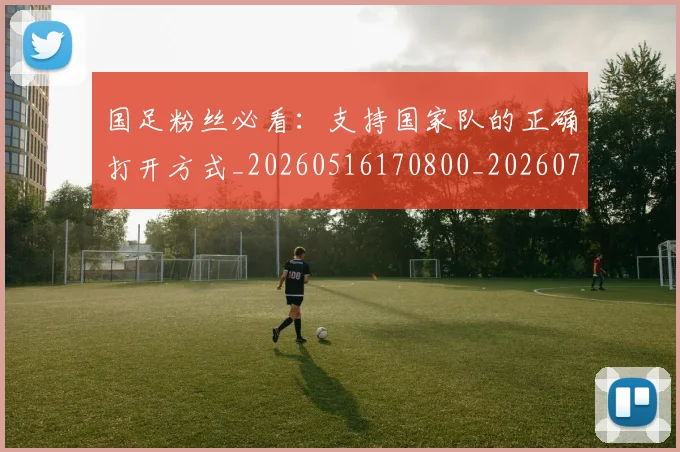 国足粉丝必看：支持国家队的正确打开方式_20260516170800_20260703224334_20260719165148