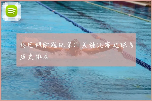 姆巴佩欧冠纪录：关键比赛进球与历史排名