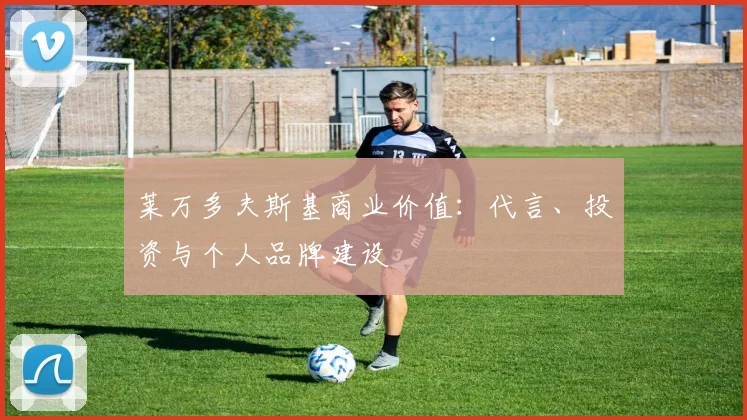 莱万多夫斯基商业价值：代言、投资与个人品牌建设