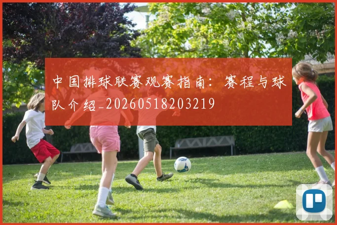 中国排球联赛观赛指南：赛程与球队介绍_20260518203219