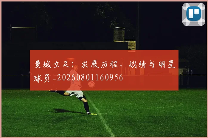 曼城女足：发展历程、战绩与明星球员_20260801160956
