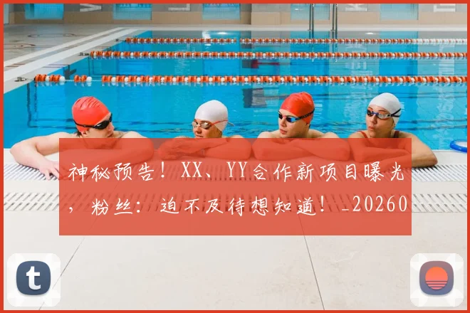 神秘预告！XX、YY合作新项目曝光，粉丝：迫不及待想知道！_20260708194842_20260802164515