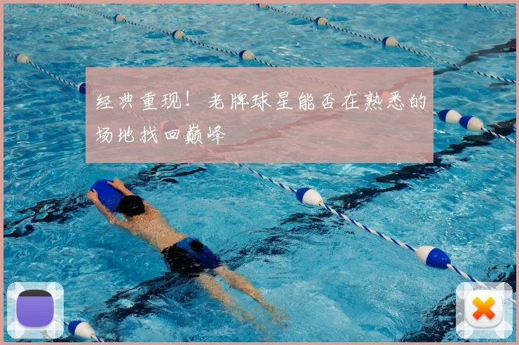 经典重现！老牌球星能否在熟悉的场地找回巅峰