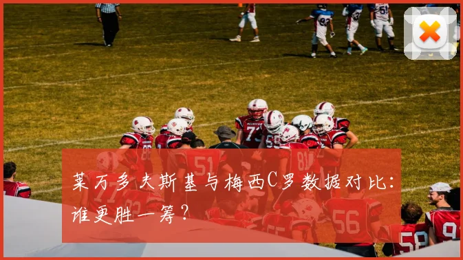 莱万多夫斯基与梅西C罗数据对比：谁更胜一筹？