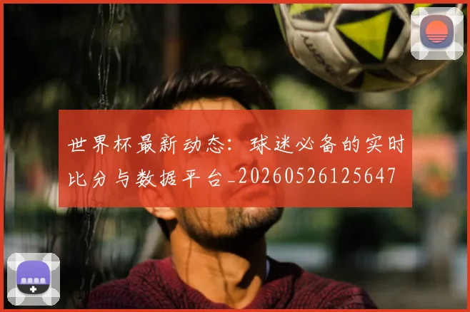 世界杯最新动态:球迷必备的实时比分与数据平台_20260526125647