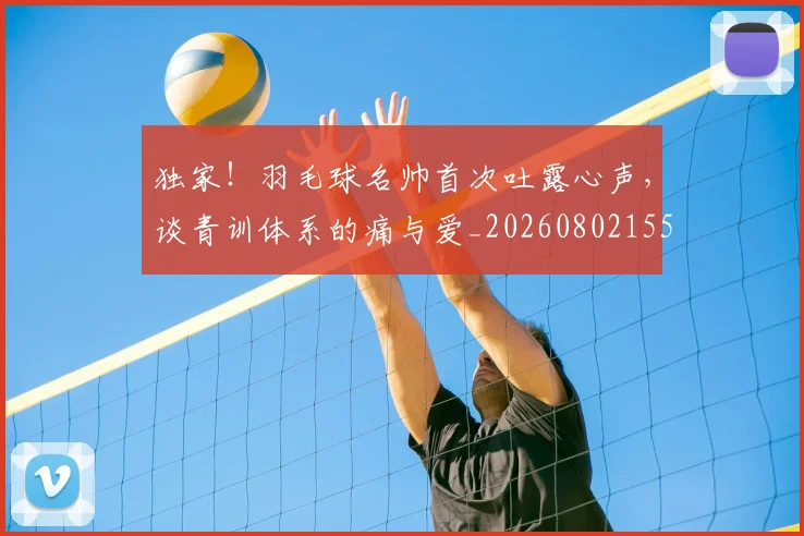 独家！羽毛球名帅首次吐露心声，谈青训体系的痛与爱_20260802155940