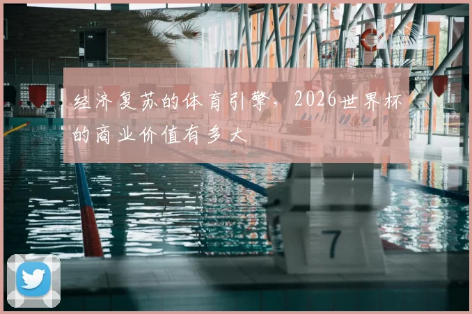 经济复苏的体育引擎,2026世界杯的商业价值有多大